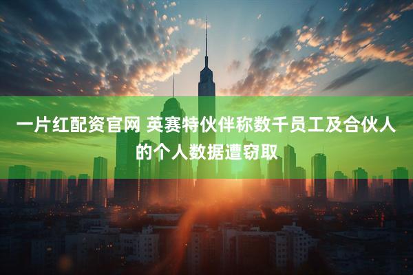 一片红配资官网 英赛特伙伴称数千员工及合伙人的个人数据遭窃取