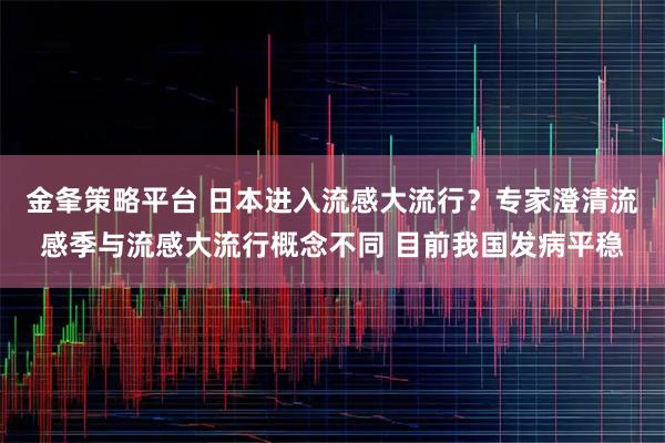 金夆策略平台 日本进入流感大流行?专家澄清流感季与流感大流行概念不同 目前我国发病平稳