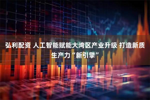 弘利配资 人工智能赋能大湾区产业升级 打造新质生产力“新引擎”
