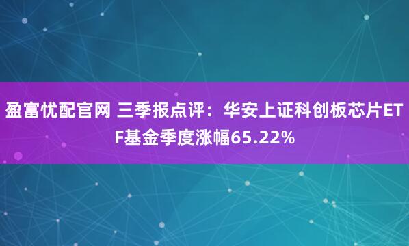 盈富忧配官网 三季报点评:华安上证科创板芯片ETF基金季度涨幅65.22%