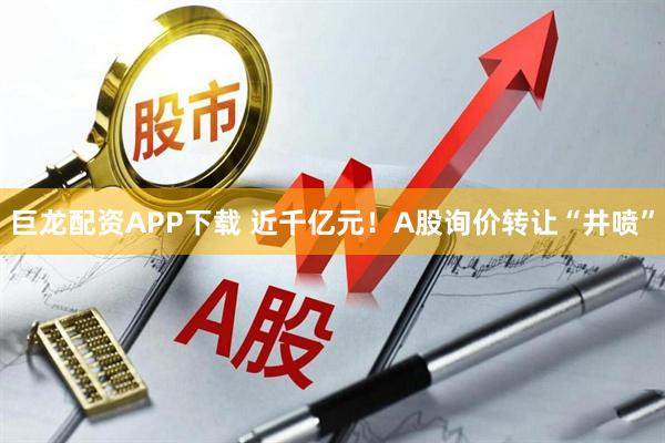 巨龙配资APP下载 近千亿元!A股询价转让“井喷”