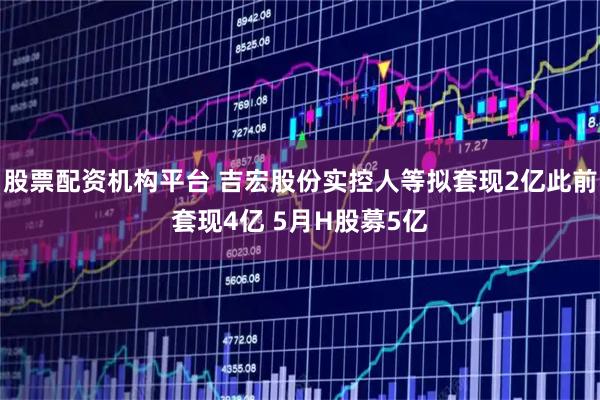 股票配资机构平台 吉宏股份实控人等拟套现2亿此前套现4亿 5月H股募5亿