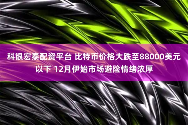 科银宏泰配资平台 比特币价格大跌至88000美元以下 12月伊始市场避险情绪浓厚