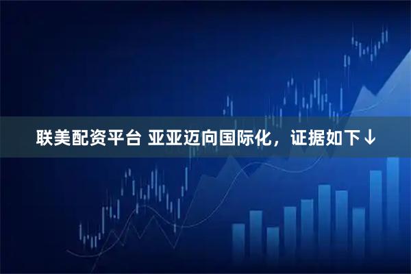 联美配资平台 亚亚迈向国际化，证据如下↓