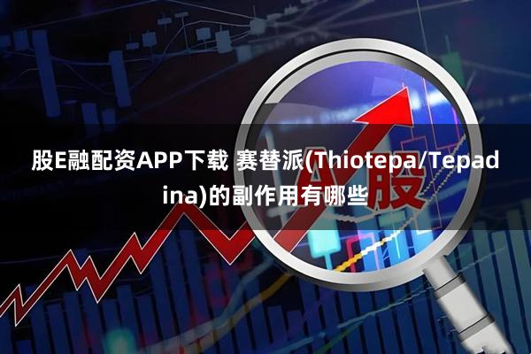 股E融配资APP下载 赛替派(Thiotepa/Tepadina)的副作用有哪些