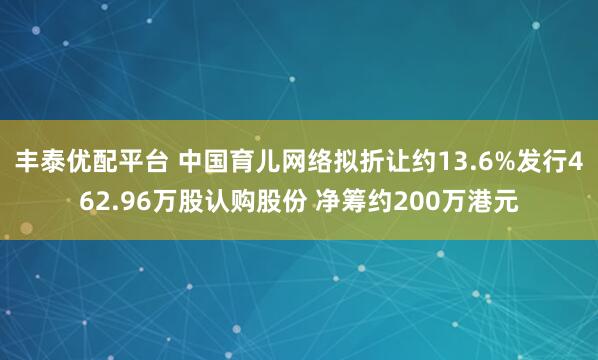 丰泰优配平台 中国育儿网络拟折让约13.6%发行462.96万股认购股份 净筹约200万港元