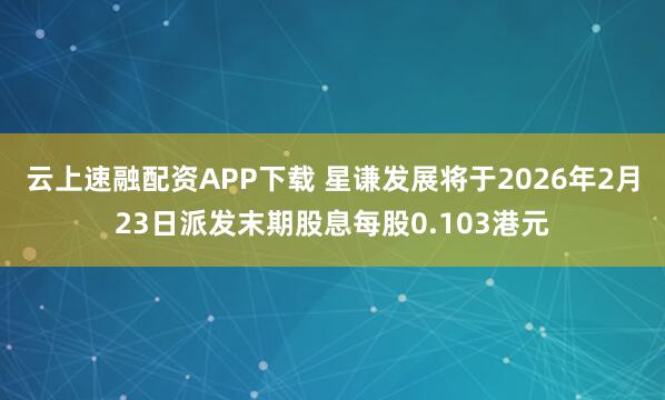云上速融配资APP下载 星谦发展将于2026年2月23日派发末期股息每股0.103港元