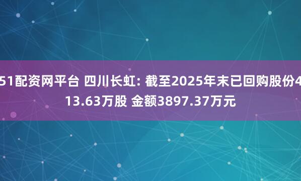 51配资网平台 四川长虹: 截至2025年末已回购股份413.63万股 金额3897.37万元