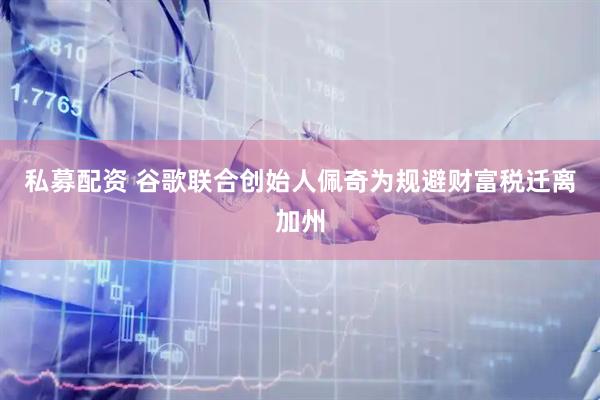 私募配资 谷歌联合创始人佩奇为规避财富税迁离加州