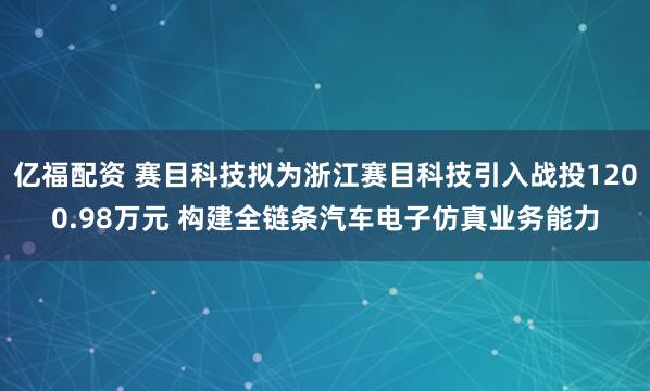 亿福配资 赛目科技拟为浙江赛目科技引入战投1200.98万元 构建全链条汽车电子仿真业务能力