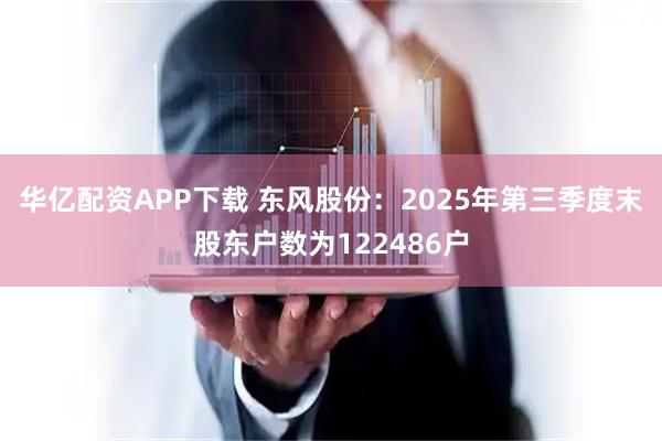 华亿配资APP下载 东风股份：2025年第三季度末股东户数为122486户