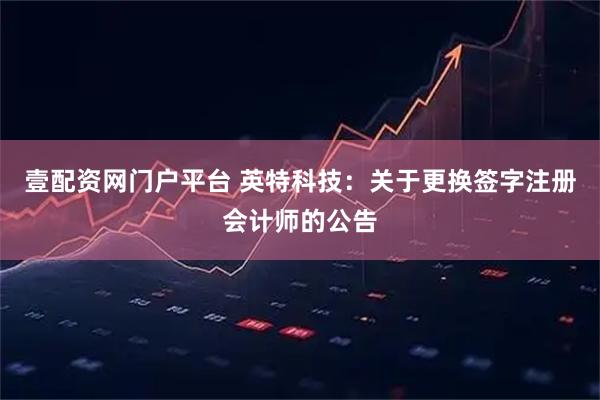 壹配资网门户平台 英特科技：关于更换签字注册会计师的公告