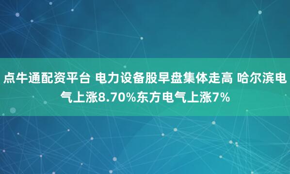 点牛通配资平台 电力设备股早盘集体走高 哈尔滨电气上涨8.70%东方电气上涨7%