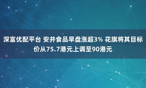 深富优配平台 安井食品早盘涨超3% 花旗将其目标价从75.7港元上调至90港元