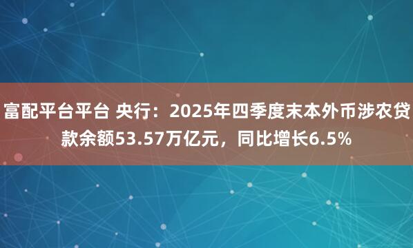 富配平台平台 央行：2025年四季度末本外币涉农贷款余额53.57万亿元，同比增长6.5%