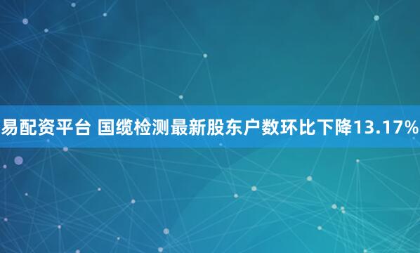 易配资平台 国缆检测最新股东户数环比下降13.17%