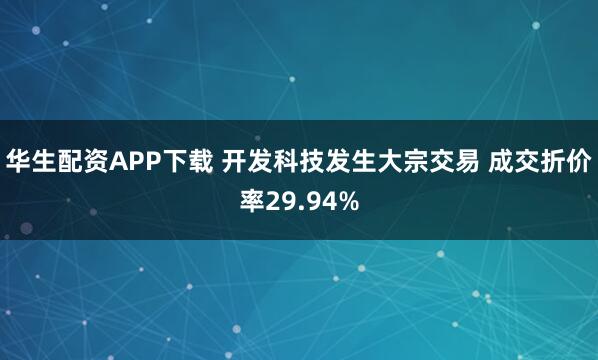 华生配资APP下载 开发科技发生大宗交易 成交折价率29.94%
