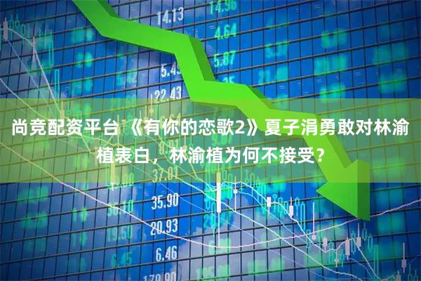 尚竞配资平台 《有你的恋歌2》夏子涓勇敢对林渝植表白，林渝植为何不接受？
