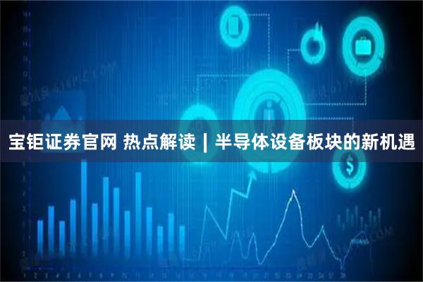 宝钜证券官网 热点解读∣半导体设备板块的新机遇