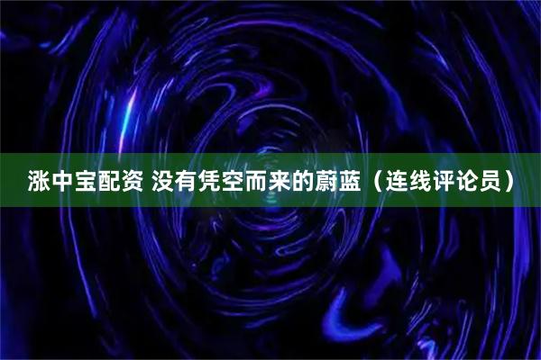 涨中宝配资 没有凭空而来的蔚蓝（连线评论员）