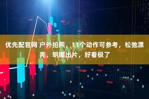 优先配官网 户外拍照，11个动作可参考，松弛漂亮，明媚出片，好看极了