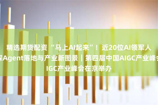 精选期货配资 “马上AI起来”！近20位AI领军人齐聚，共探Agent落地与产业新图景｜第四届中国AIGC产业峰会在京举办