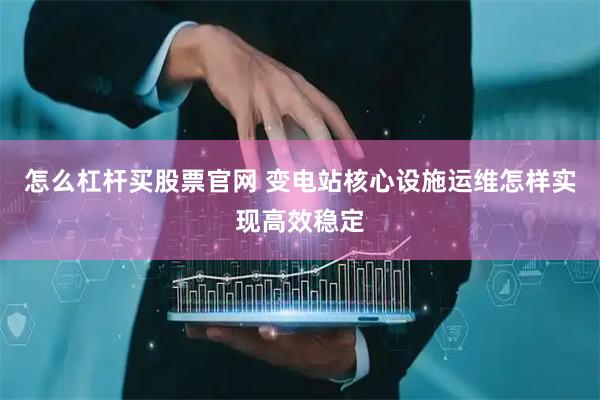 怎么杠杆买股票官网 变电站核心设施运维怎样实现高效稳定