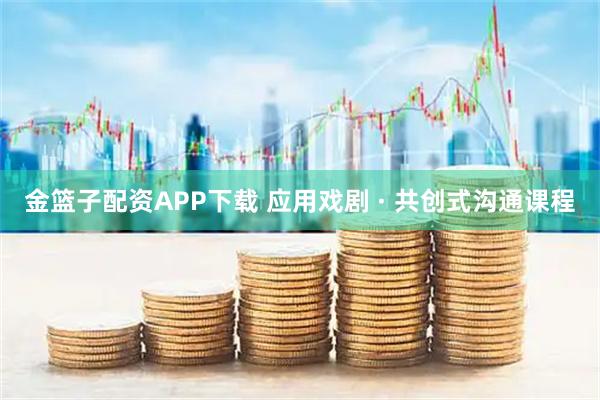 金篮子配资APP下载 应用戏剧 · 共创式沟通课程