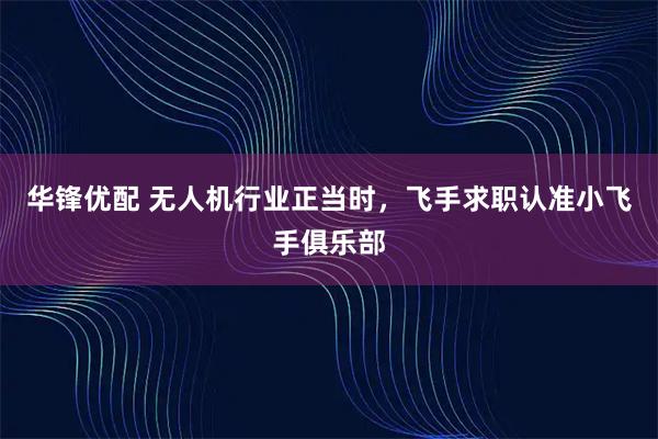 华锋优配 无人机行业正当时，飞手求职认准小飞手俱乐部