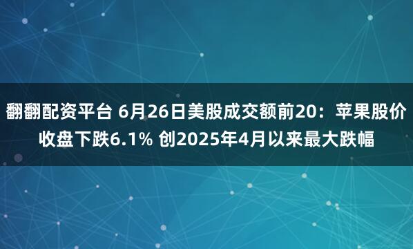 翻翻配资平台 6月26日美股成交额前20：苹果股价收盘下跌6.1% 创2025年4月以来最大跌幅