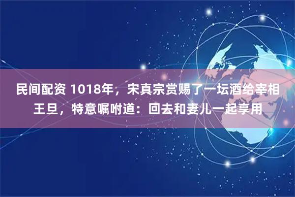 民间配资 1018年，宋真宗赏赐了一坛酒给宰相王旦，特意嘱咐道：回去和妻儿一起享用