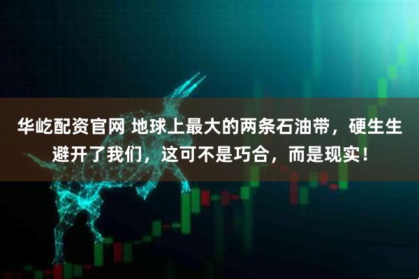 华屹配资官网 地球上最大的两条石油带，硬生生避开了我们，这可不是巧合，而是现实！