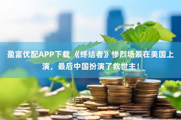 盈富优配APP下载 《终结者》惨烈场景在美国上演，最后中国扮演了救世主！